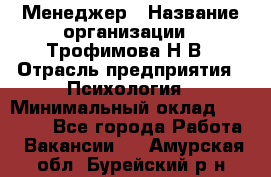 Менеджер › Название организации ­ Трофимова Н.В › Отрасль предприятия ­ Психология › Минимальный оклад ­ 15 000 - Все города Работа » Вакансии   . Амурская обл.,Бурейский р-н